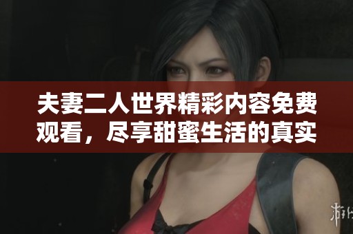 夫妻二人世界精彩内容免费观看，尽享甜蜜生活的真实写照