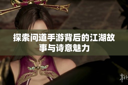 探索问道手游背后的江湖故事与诗意魅力