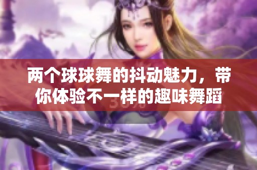 两个球球舞的抖动魅力，带你体验不一样的趣味舞蹈
