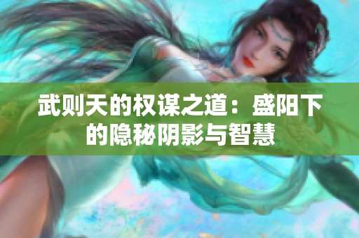 武则天的权谋之道：盛阳下的隐秘阴影与智慧