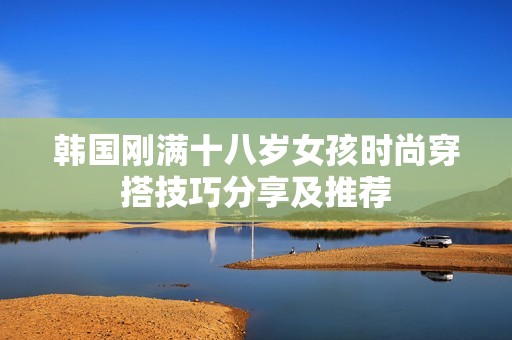 韩国刚满十八岁女孩时尚穿搭技巧分享及推荐