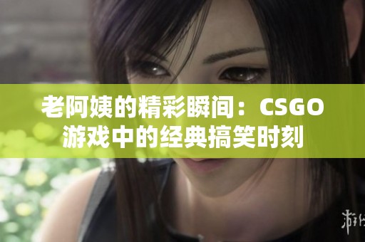 老阿姨的精彩瞬间：CSGO游戏中的经典搞笑时刻