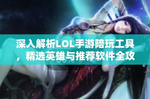 深入解析LOL手游陪玩工具，精选英雄与推荐软件全攻略