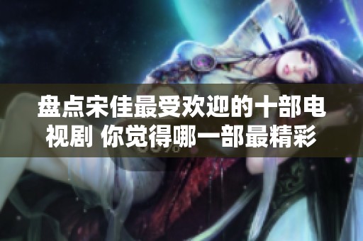 盘点宋佳最受欢迎的十部电视剧 你觉得哪一部最精彩