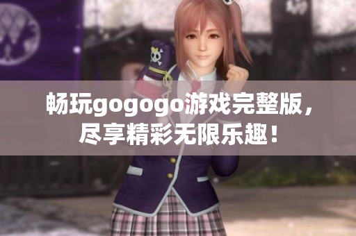 畅玩gogogo游戏完整版，尽享精彩无限乐趣！