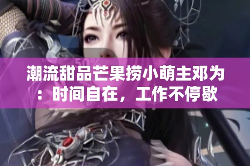 潮流甜品芒果捞小萌主邓为：时间自在，工作不停歇