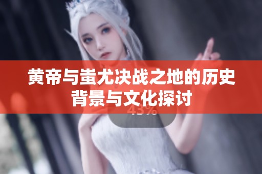 黄帝与蚩尤决战之地的历史背景与文化探讨