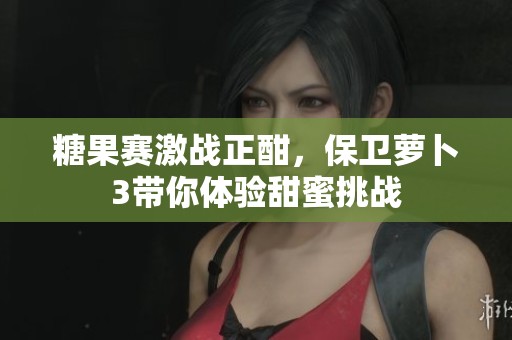糖果赛激战正酣，保卫萝卜3带你体验甜蜜挑战