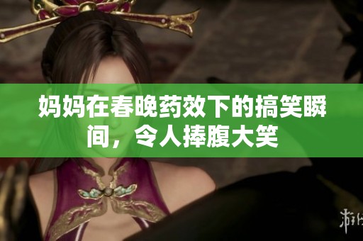 妈妈在春晚药效下的搞笑瞬间，令人捧腹大笑