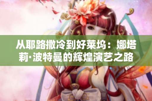 从耶路撒冷到好莱坞：娜塔莉·波特曼的辉煌演艺之路