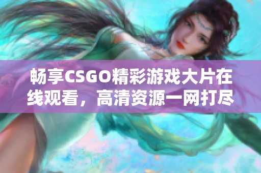 畅享CSGO精彩游戏大片在线观看，高清资源一网打尽