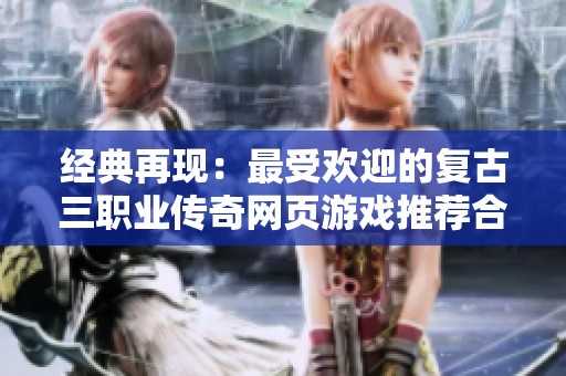 经典再现：最受欢迎的复古三职业传奇网页游戏推荐合集