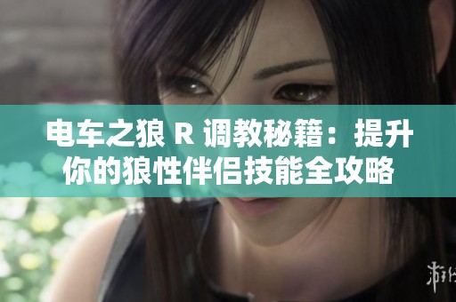 电车之狼 R 调教秘籍：提升你的狼性伴侣技能全攻略