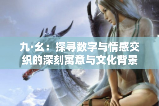 九·幺：探寻数字与情感交织的深刻寓意与文化背景