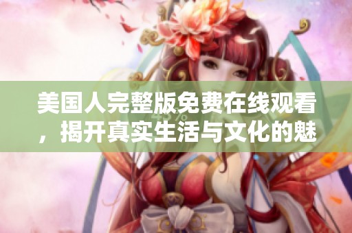 美国人完整版免费在线观看，揭开真实生活与文化的魅力