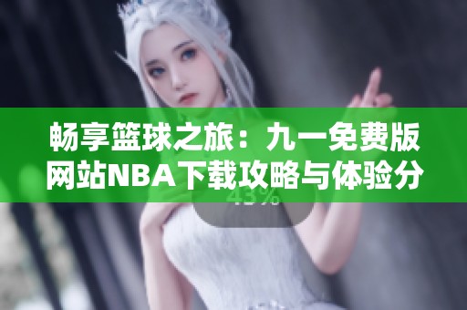 畅享篮球之旅：九一免费版网站NBA下载攻略与体验分享