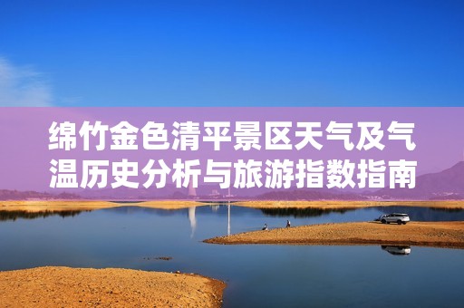 绵竹金色清平景区天气及气温历史分析与旅游指数指南
