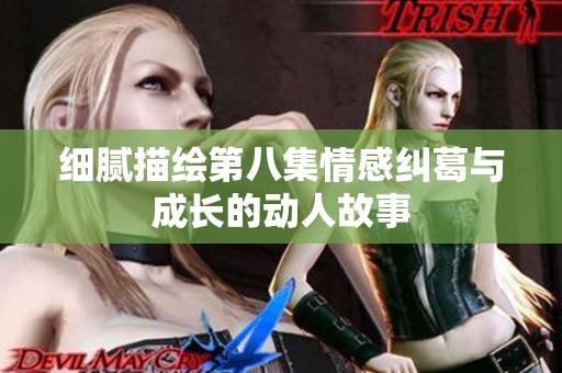 细腻描绘第八集情感纠葛与成长的动人故事