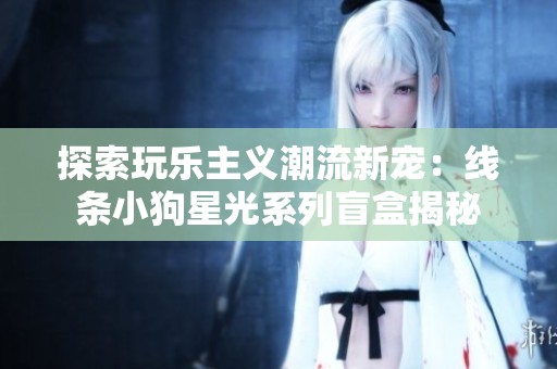 探索玩乐主义潮流新宠：线条小狗星光系列盲盒揭秘