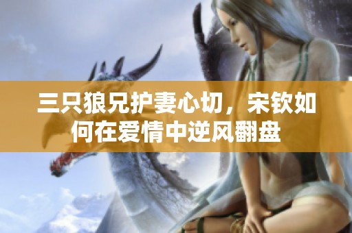 三只狼兄护妻心切，宋钦如何在爱情中逆风翻盘