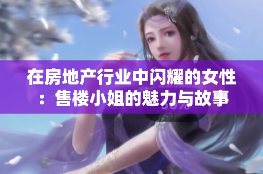 在房地产行业中闪耀的女性：售楼小姐的魅力与故事