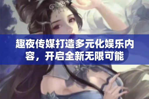 趣夜传媒打造多元化娱乐内容，开启全新无限可能