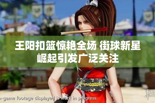 王阳扣篮惊艳全场 街球新星崛起引发广泛关注