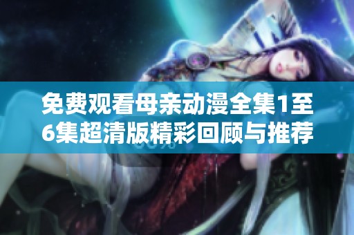 免费观看母亲动漫全集1至6集超清版精彩回顾与推荐