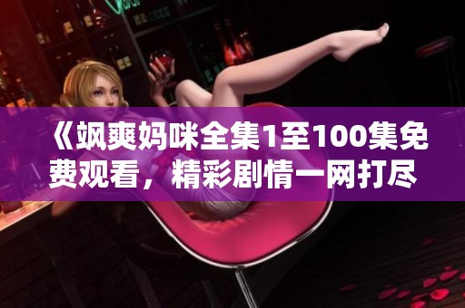 《飒爽妈咪全集1至100集免费观看，精彩剧情一网打尽》