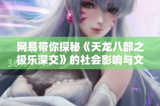 网易带你探秘《天龙八部之极乐深交》的社会影响与文化价值