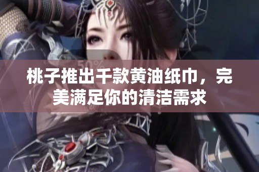 桃子推出千款黄油纸巾，完美满足你的清洁需求
