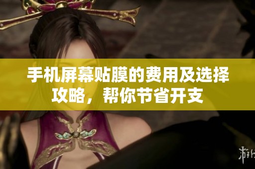 手机屏幕贴膜的费用及选择攻略，帮你节省开支
