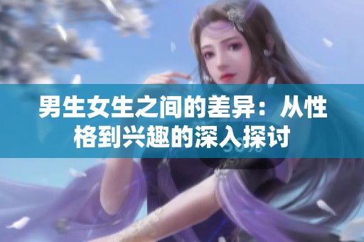 男生女生之间的差异：从性格到兴趣的深入探讨