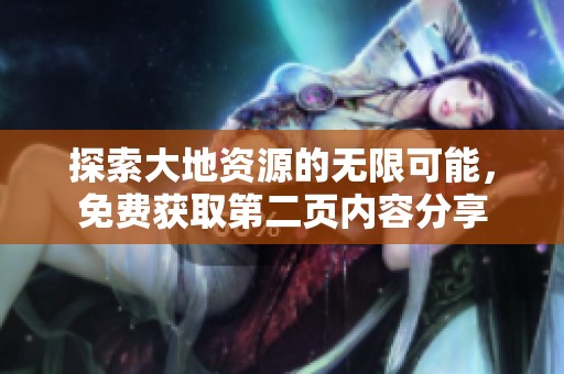 探索大地资源的无限可能，免费获取第二页内容分享