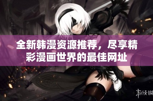 全新韩漫资源推荐，尽享精彩漫画世界的最佳网址