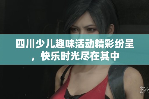 四川少儿趣味活动精彩纷呈，快乐时光尽在其中