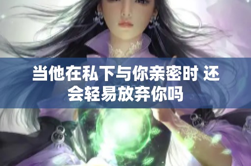 当他在私下与你亲密时 还会轻易放弃你吗