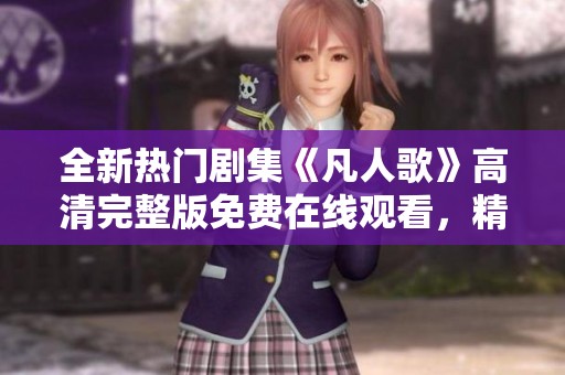 全新热门剧集《凡人歌》高清完整版免费在线观看，精彩不断！