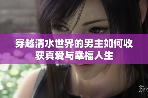 穿越清水世界的男主如何收获真爱与幸福人生