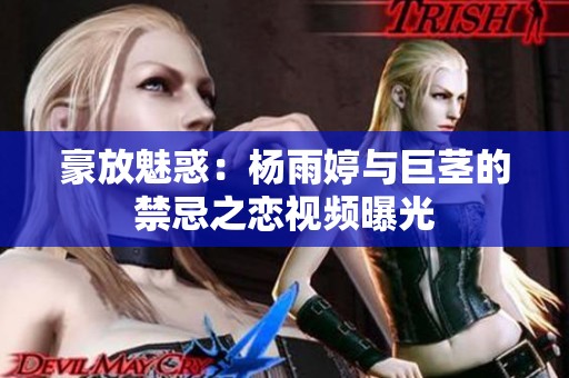 豪放魅惑：杨雨婷与巨茎的禁忌之恋视频曝光