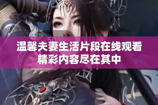 温馨夫妻生活片段在线观看精彩内容尽在其中