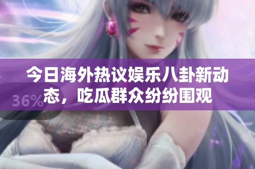 今日海外热议娱乐八卦新动态，吃瓜群众纷纷围观