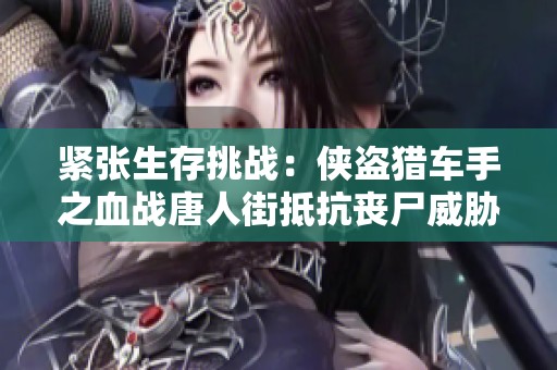 紧张生存挑战：侠盗猎车手之血战唐人街抵抗丧尸威胁指南