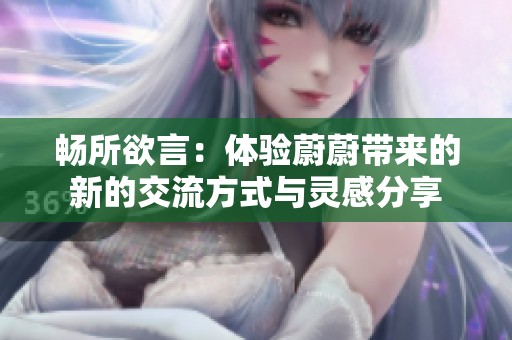 畅所欲言：体验蔚蔚带来的新的交流方式与灵感分享