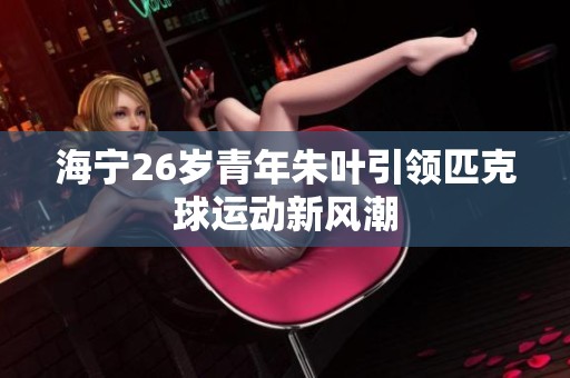 海宁26岁青年朱叶引领匹克球运动新风潮