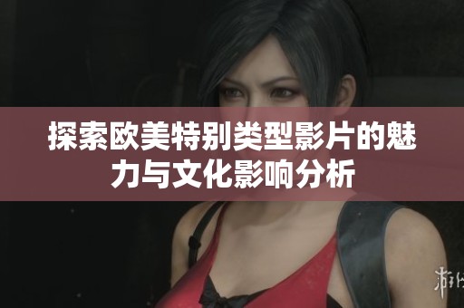 探索欧美特别类型影片的魅力与文化影响分析