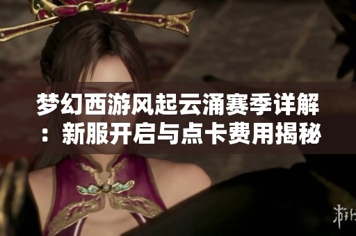 梦幻西游风起云涌赛季详解：新服开启与点卡费用揭秘