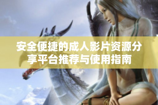 安全便捷的成人影片资源分享平台推荐与使用指南