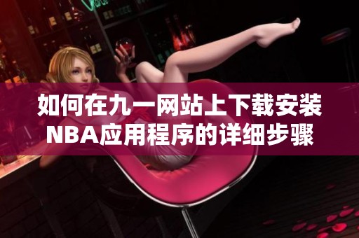 如何在九一网站上下载安装NBA应用程序的详细步骤