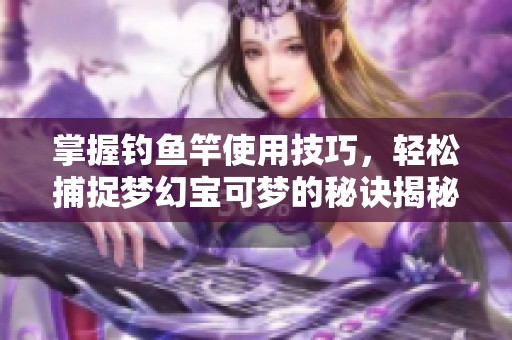 掌握钓鱼竿使用技巧，轻松捕捉梦幻宝可梦的秘诀揭秘
